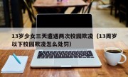 13岁少女三天遭遇两次校园欺凌（13周岁以下校园欺凌怎么处罚）