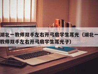 湖北一教师双手左右开弓扇学生耳光（湖北一教师双手左右开弓扇学生耳光子）