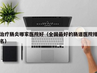 治疗肠炎哪家医院好（全国最好的肠道医院排名）