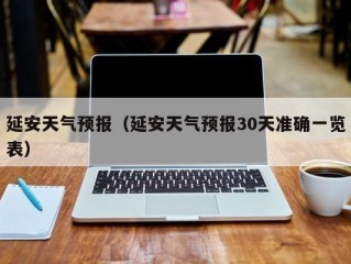 延安天气预报（延安天气预报30天准确一览表）