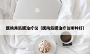 医院用筋膜治疗仪（医院筋膜治疗仪哪种好）