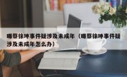 曝蔡徐坤事件疑涉及未成年（曝蔡徐坤事件疑涉及未成年怎么办）