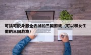 可插可脱身服全去掉的三国游戏（可以和女生做的三国游戏）