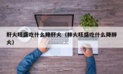 肝火旺盛吃什么降肝火（肺火旺盛吃什么降肺火）