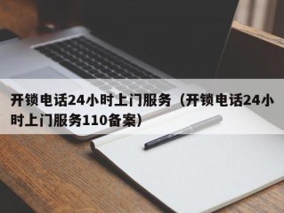 开锁电话24小时上门服务（开锁电话24小时上门服务110备案）