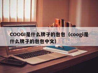 COOGI是什么牌子的包包（coogi是什么牌子的包包中文）