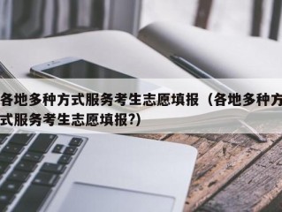 各地多种方式服务考生志愿填报（各地多种方式服务考生志愿填报?）