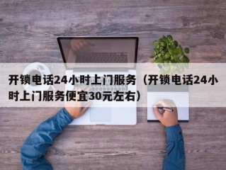 开锁电话24小时上门服务（开锁电话24小时上门服务便宜30元左右）