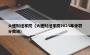 大连财经学院（大连财经学院2023年录取分数线）