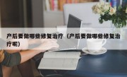 产后要做哪些修复治疗（产后要做哪些修复治疗呢）