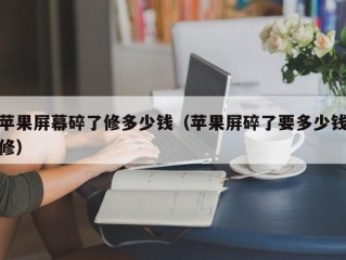 苹果屏幕碎了修多少钱（苹果屏碎了要多少钱修）