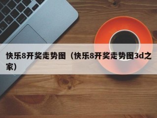 快乐8开奖走势图（快乐8开奖走势图3d之家）