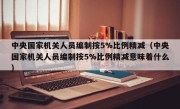 中央国家机关人员编制按5%比例精减（中央国家机关人员编制按5%比例精减意味着什么）