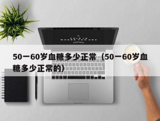 50一60岁血糖多少正常（50一60岁血糖多少正常的）