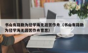 书山有路勤为径学海无涯苦作舟（书山有路勤为径学海无涯苦作舟意思）