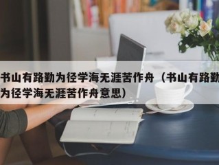 书山有路勤为径学海无涯苦作舟（书山有路勤为径学海无涯苦作舟意思）