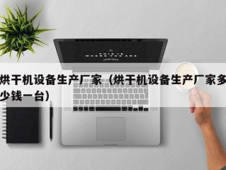烘干机设备生产厂家（烘干机设备生产厂家多少钱一台）