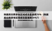 韩国房价跌穿有区域成交量暴跌70%（韩国房价跌穿有区域成交量暴跌70%?）