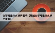 血管瘤是什么病严重吗（肝脏血管瘤是什么病严重吗）
