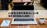 jrs直播(无插件)直播nba（jrs直播无插件直播nba回放）