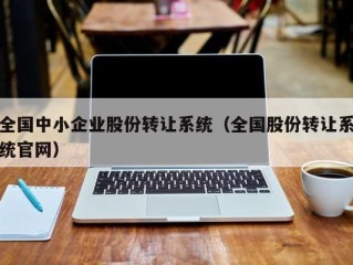 全国中小企业股份转让系统（全国股份转让系统官网）
