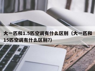 大一匹和1.5匹空调有什么区别（大一匹和15匹空调有什么区别?）