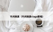 不问别离（不问别离ciaga原唱）