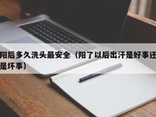 阳后多久洗头最安全（阳了以后出汗是好事还是坏事）