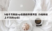 b站千万粉丝up主回应停更传言（b站粉丝上千万的up主）