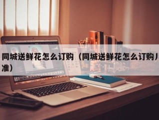 同城送鲜花怎么订购（同城送鲜花怎么订购丿准）