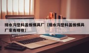 排水沟塑料盖板模具厂（排水沟塑料盖板模具厂家有哪些）