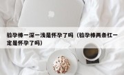 验孕棒一深一浅是怀孕了吗（验孕棒两条杠一定是怀孕了吗）