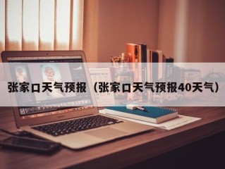张家口天气预报（张家口天气预报40天气）