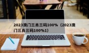 2023澳门三肖三码100%（2023澳门三肖三码100%1）