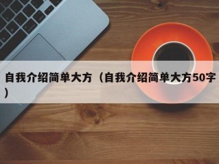自我介绍简单大方（自我介绍简单大方50字）