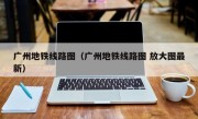广州地铁线路图（广州地铁线路图 放大图最新）