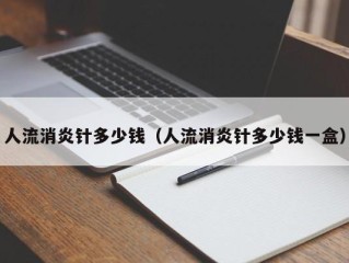 人流消炎针多少钱（人流消炎针多少钱一盒）
