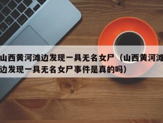 山西黄河滩边发现一具无名女尸（山西黄河滩边发现一具无名女尸事件是真的吗）