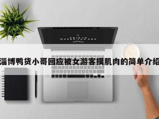 淄博鸭货小哥回应被女游客摸肌肉的简单介绍