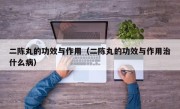 二陈丸的功效与作用（二陈丸的功效与作用治什么病）