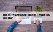 集成灶十大名牌排行榜（集成灶十大名牌排行榜有哪些）
