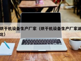 烘干机设备生产厂家（烘干机设备生产厂家湖北）
