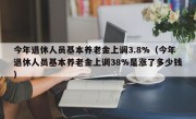 今年退休人员基本养老金上调3.8%（今年退休人员基本养老金上调38%是涨了多少钱）
