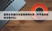 复读女生涨61分坐地嚎啕大哭（女生复读应该注意什么）