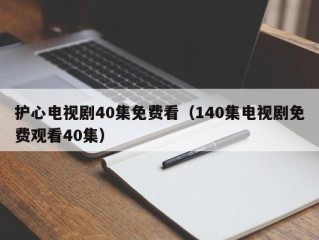 护心电视剧40集免费看（140集电视剧免费观看40集）