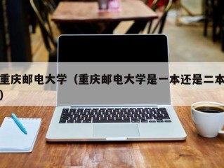 重庆邮电大学（重庆邮电大学是一本还是二本）