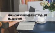 曝IPHONE15PRO将成主打产品（苹果15pro价格）