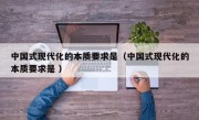 中国式现代化的本质要求是（中国式现代化的本质要求是 ）