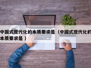 中国式现代化的本质要求是（中国式现代化的本质要求是 ）
