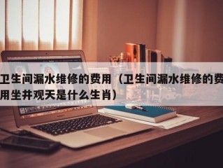 卫生间漏水维修的费用（卫生间漏水维修的费用坐井观天是什么生肖）